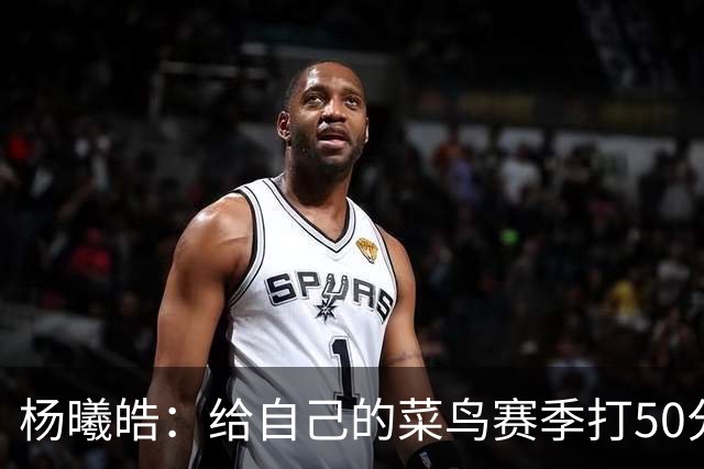 杨曦皓：给自己的菜鸟赛季打50分 未来想在国家队站稳脚跟