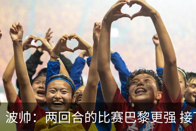 波帅：两回合的比赛巴黎更强 接下去几周将很困难